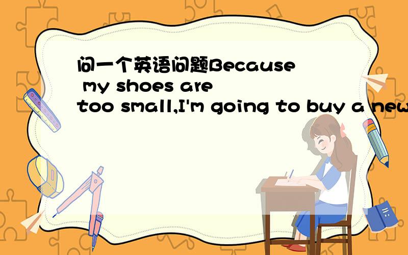 问一个英语问题Because my shoes are too small,I'm going to buy a new