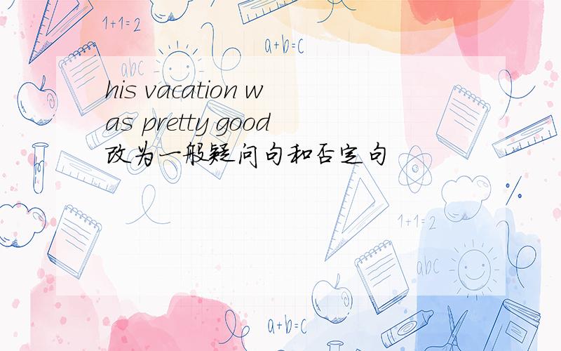 his vacation was pretty good改为一般疑问句和否定句