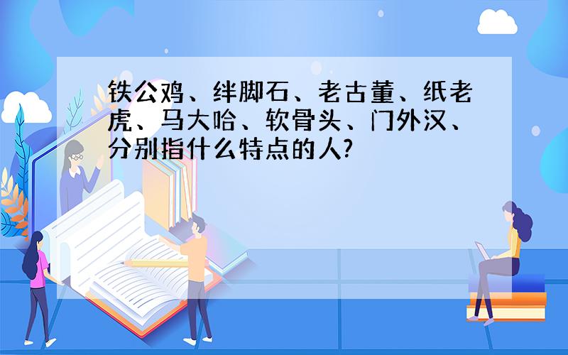 铁公鸡、绊脚石、老古董、纸老虎、马大哈、软骨头、门外汉、分别指什么特点的人?