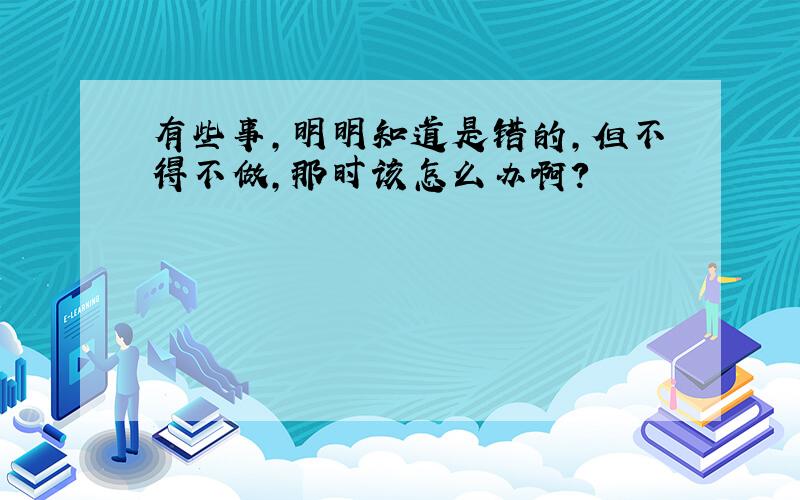 有些事,明明知道是错的,但不得不做,那时该怎么办啊?