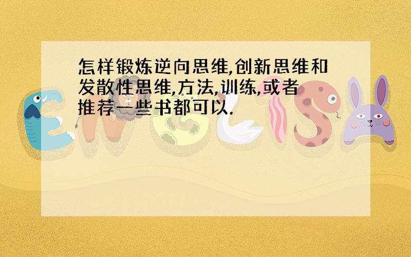 怎样锻炼逆向思维,创新思维和发散性思维,方法,训练,或者推荐一些书都可以.