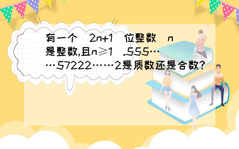 有一个(2n+1)位整数(n是整数,且n≥1).555……57222……2是质数还是合数?