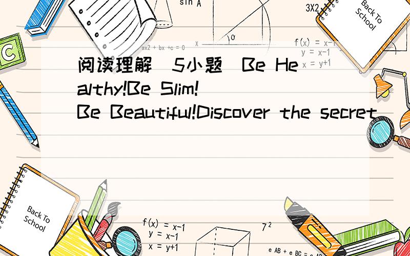 阅读理解（5小题）Be Healthy!Be Slim!Be Beautiful!Discover the secret