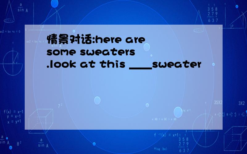 情景对话:here are some sweaters .look at this ＿＿sweater