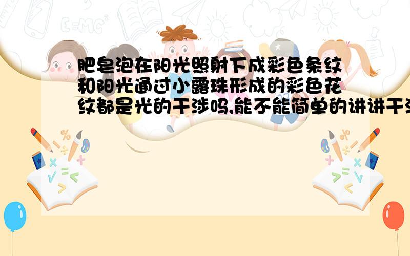 肥皂泡在阳光照射下成彩色条纹和阳光通过小露珠形成的彩色花纹都是光的干涉吗,能不能简单的讲讲干涉的原理?