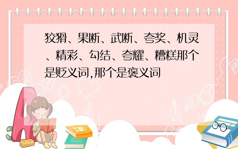 狡猾、果断、武断、夸奖、机灵、精彩、勾结、夸耀、糟糕那个是贬义词,那个是褒义词