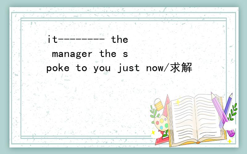 it-------- the manager the spoke to you just now/求解