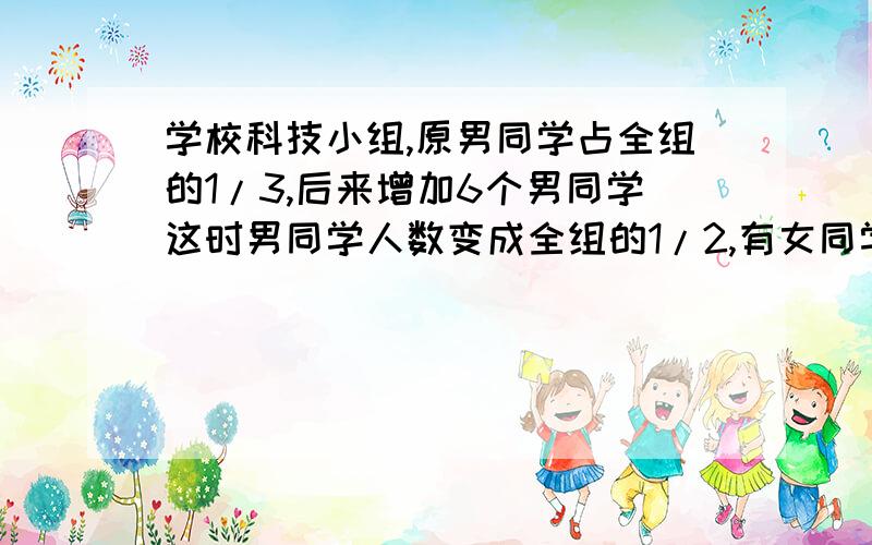 学校科技小组,原男同学占全组的1/3,后来增加6个男同学这时男同学人数变成全组的1/2,有女同学多少?