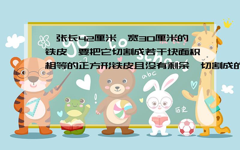 一张长42厘米,宽30厘米的铁皮,要把它切割成若干块面积相等的正方形铁皮且没有剩余,切割成的正方形铁皮