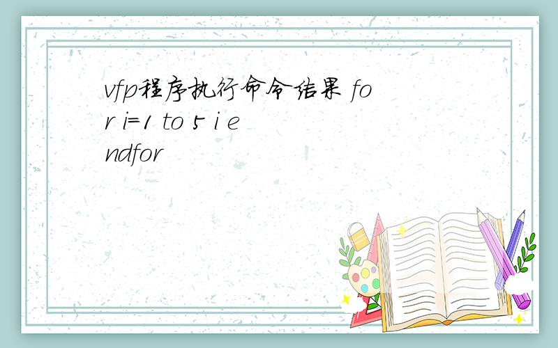 vfp程序执行命令结果 for i=1 to 5 i endfor