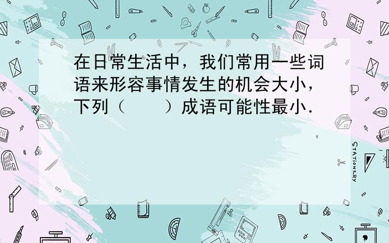 在日常生活中，我们常用一些词语来形容事情发生的机会大小，下列（　　）成语可能性最小．