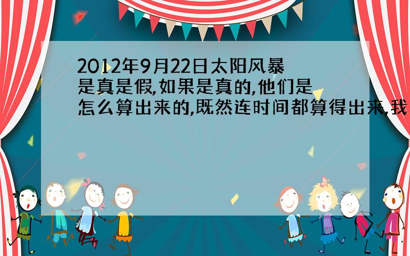 2012年9月22日太阳风暴是真是假,如果是真的,他们是怎么算出来的,既然连时间都算得出来,我们在测量地震的时候,都测不