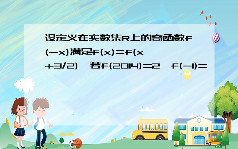 设定义在实数集R上的奇函数f(-x)满足f(x)=f(x+3/2),若f(2014)=2,f(-1)=