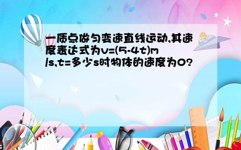 一质点做匀变速直线运动,其速度表达式为v=(5-4t)m/s,t=多少s时物体的速度为0?