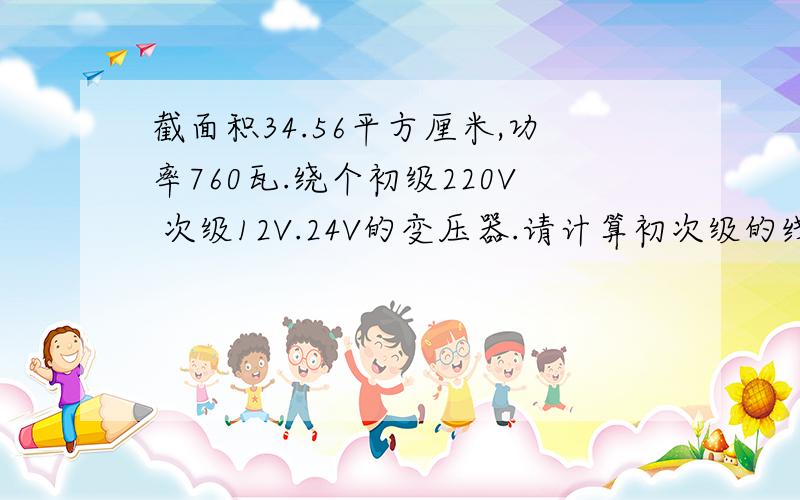 截面积34.56平方厘米,功率760瓦.绕个初级220V 次级12V.24V的变压器.请计算初次级的线径与匝数!