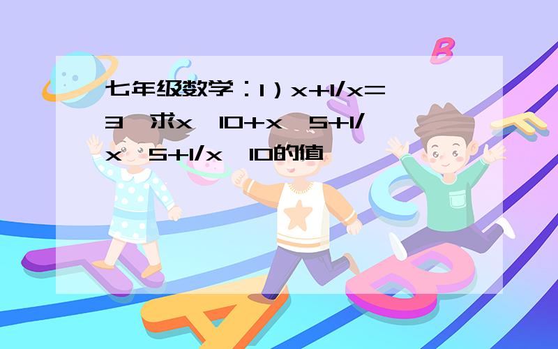 七年级数学：1）x+1/x=3,求x^10+x^5+1/x^5+1/x^10的值