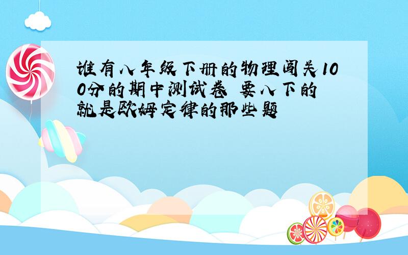 谁有八年级下册的物理闯关100分的期中测试卷 要八下的 就是欧姆定律的那些题