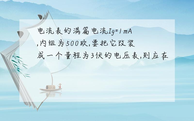 电流表的满篇电流Ig=1mA,内组为500欧,要把它改装成一个量程为3伏的电压表,则应在