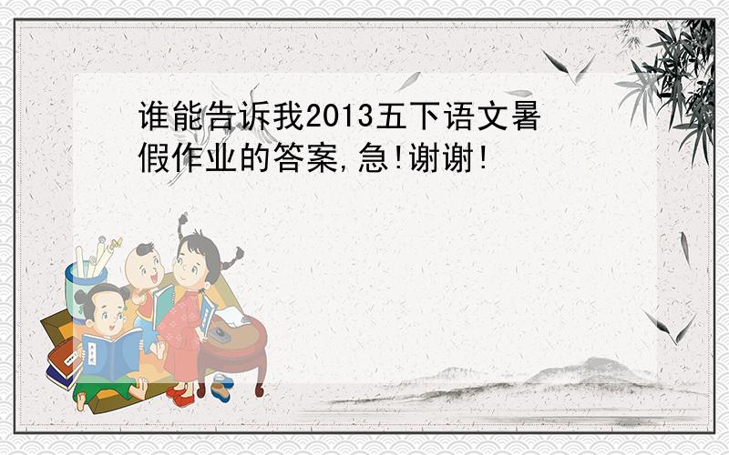 谁能告诉我2013五下语文暑假作业的答案,急!谢谢!