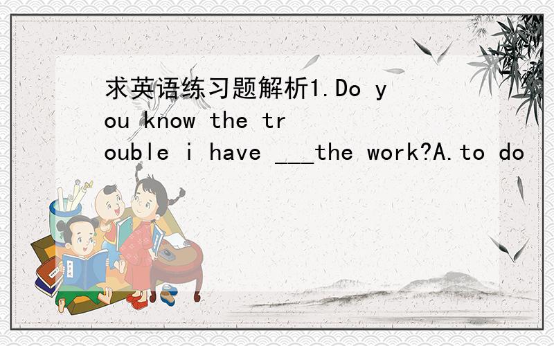 求英语练习题解析1.Do you know the trouble i have ___the work?A.to do