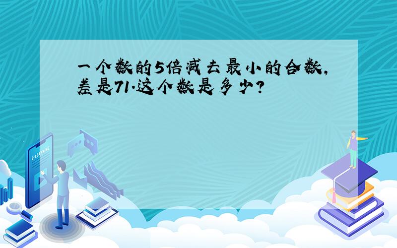 一个数的5倍减去最小的合数，差是71．这个数是多少？