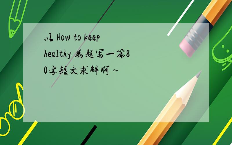 以 How to keep healthy 为题写一篇80字短文求解啊～