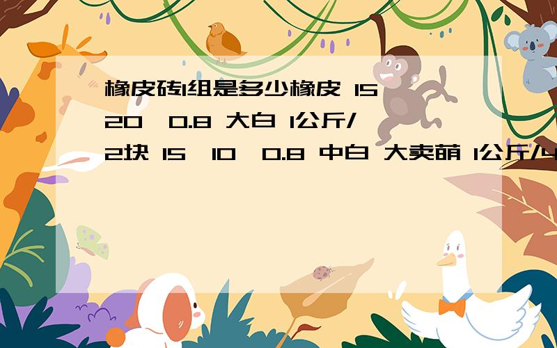 橡皮砖1组是多少橡皮 15*20*0.8 大白 1公斤/2块 15*10*0.8 中白 大卖萌 1公斤/4块 5*5*1