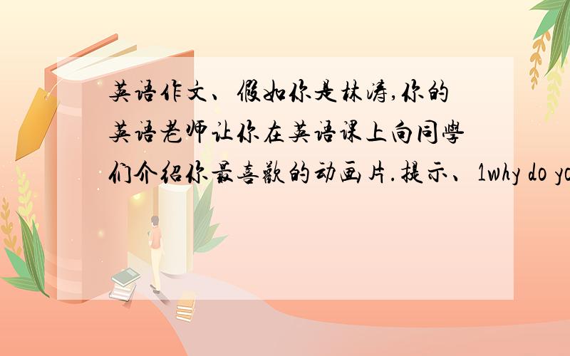 英语作文、假如你是林涛,你的英语老师让你在英语课上向同学们介绍你最喜欢的动画片.提示、1why do you carto