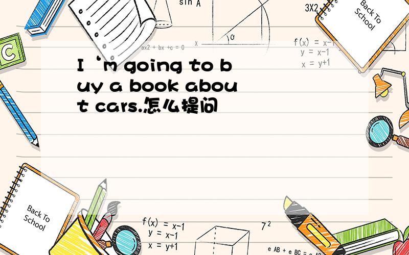 I‘m going to buy a book about cars.怎么提问