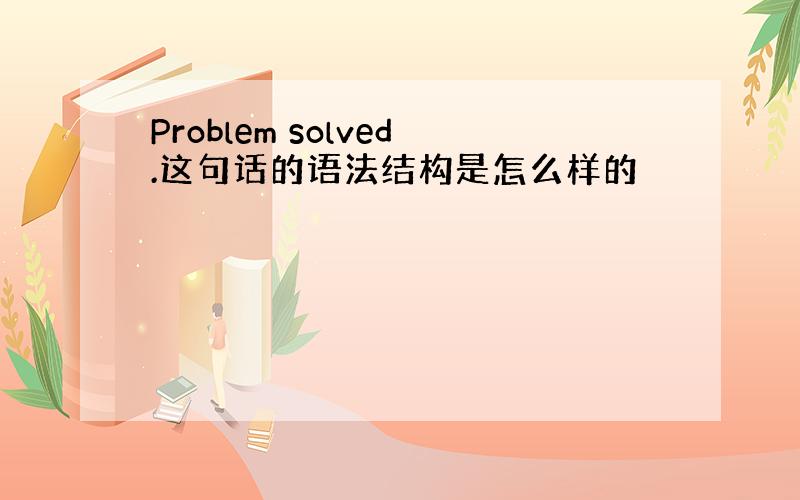 Problem solved.这句话的语法结构是怎么样的