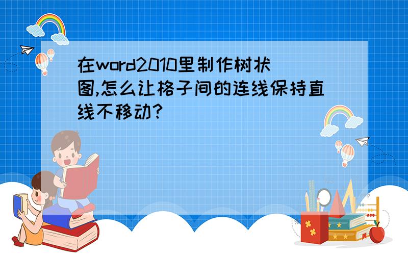 在word2010里制作树状图,怎么让格子间的连线保持直线不移动?