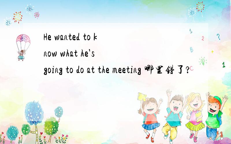 He wanted to know what he's going to do at the meeting 哪里错了?