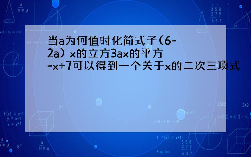 当a为何值时化简式子(6- 2a) x的立方3ax的平方-x+7可以得到一个关于x的二次三项式