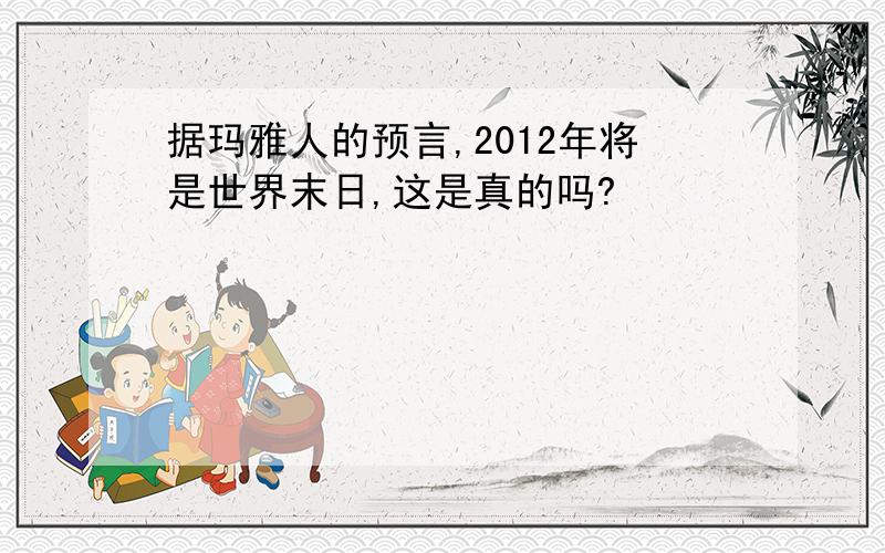 据玛雅人的预言,2012年将是世界末日,这是真的吗?