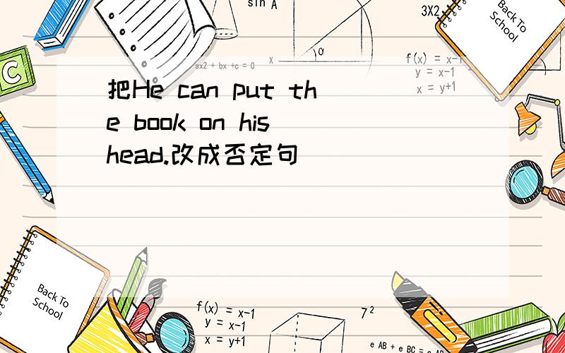 把He can put the book on his head.改成否定句