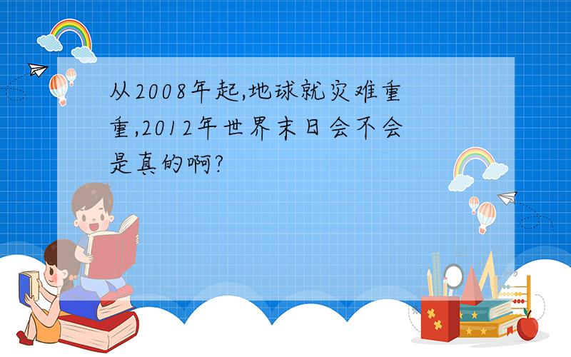 从2008年起,地球就灾难重重,2012年世界末日会不会是真的啊?