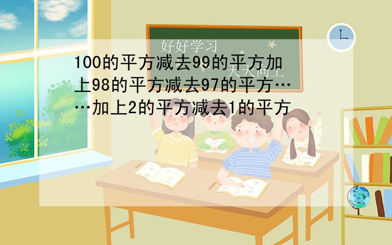 100的平方减去99的平方加上98的平方减去97的平方……加上2的平方减去1的平方