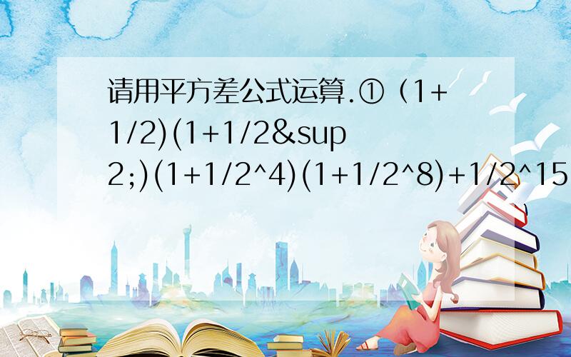 请用平方差公式运算.①（1+1/2)(1+1/2²)(1+1/2^4)(1+1/2^8)+1/2^15=?②（