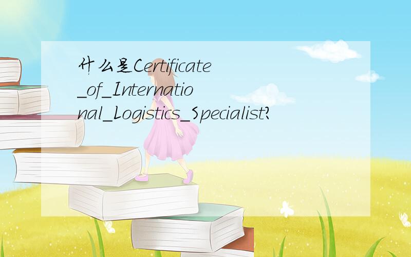 什么是Certificate_of_International_Logistics_Specialist?