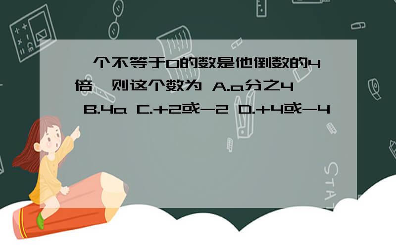 一个不等于0的数是他倒数的4倍,则这个数为 A.a分之4 B.4a C.+2或-2 D.+4或-4