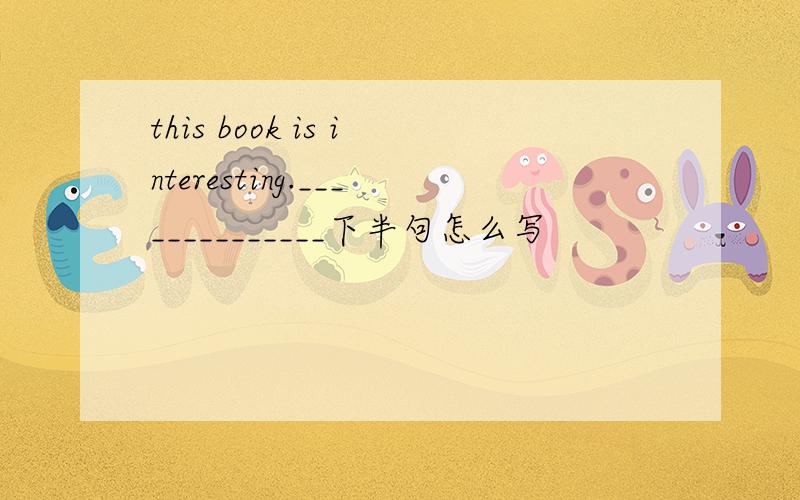 this book is interesting.______________下半句怎么写