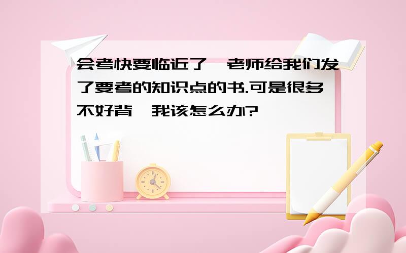 会考快要临近了,老师给我们发了要考的知识点的书.可是很多不好背,我该怎么办?