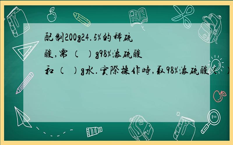 配制200g24.5%的稀硫酸,需 （ ）g98%浓硫酸和 （ ）g水.实际操作时,取98%浓硫酸（ ）mL（精确到1m