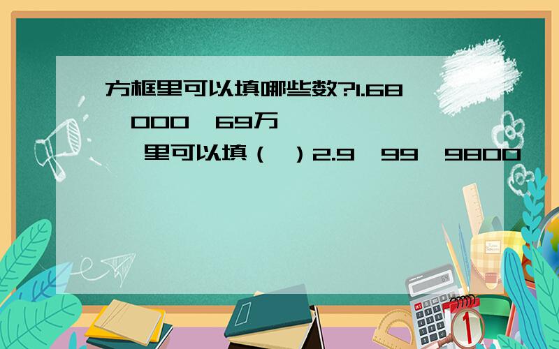 方框里可以填哪些数?1.68♢000≈69万 ♢里可以填（ ）2.9♢99＜9800