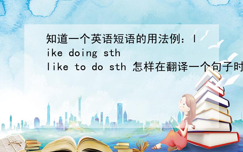 知道一个英语短语的用法例：like doing sth like to do sth 怎样在翻译一个句子时,用哪一个语法