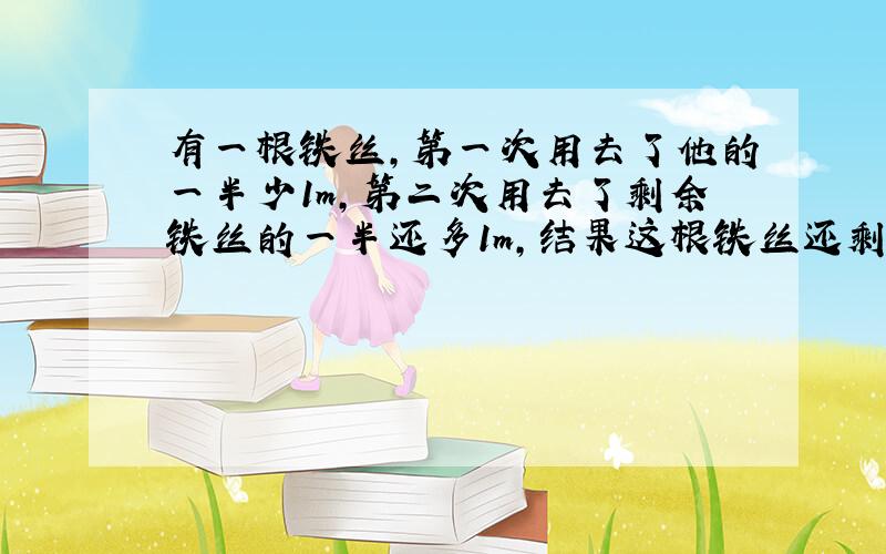 有一根铁丝,第一次用去了他的一半少1m,第二次用去了剩余铁丝的一半还多1m,结果这根铁丝还剩余2.5m,