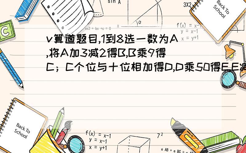 v算道题目,1到8选一数为A,将A加3减2得B,B乘9得C；C个位与十位相加得D,D乘50得E,E减200得F