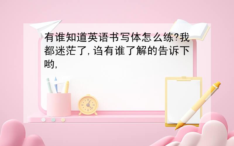 有谁知道英语书写体怎么练?我都迷茫了,诌有谁了解的告诉下哟,