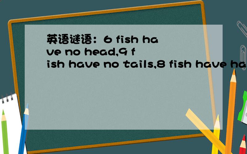 英语谜语：6 fish have no head,9 fish have no tails,8 fish have ha