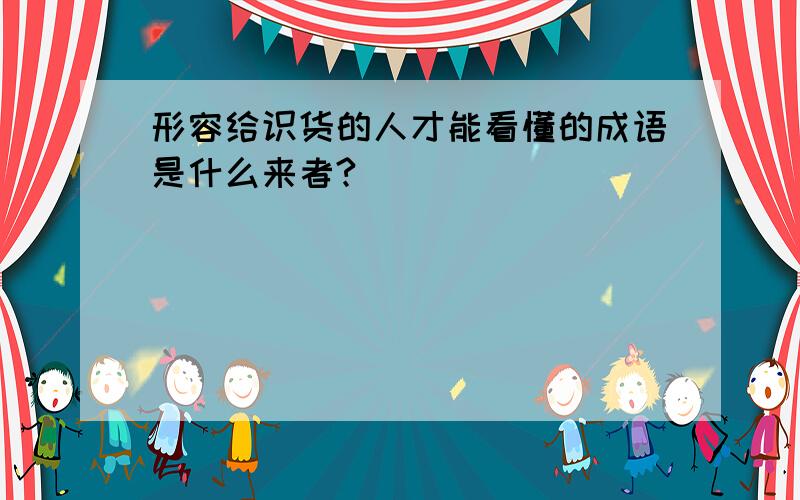 形容给识货的人才能看懂的成语是什么来者?